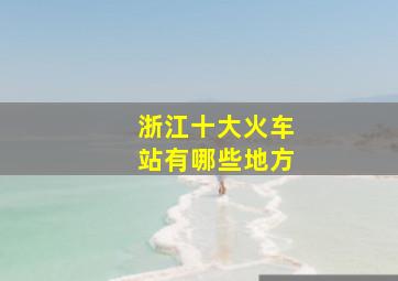 浙江十大火车站有哪些地方