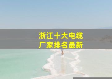 浙江十大电缆厂家排名最新