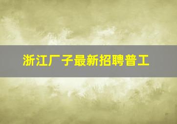 浙江厂子最新招聘普工