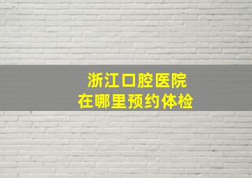 浙江口腔医院在哪里预约体检