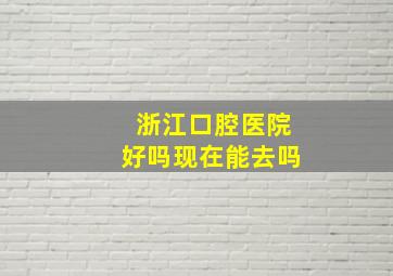 浙江口腔医院好吗现在能去吗