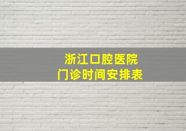 浙江口腔医院门诊时间安排表