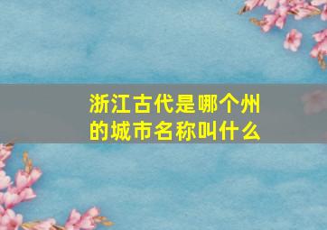 浙江古代是哪个州的城市名称叫什么