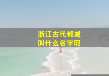 浙江古代都城叫什么名字呢