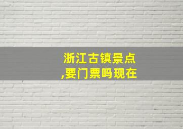 浙江古镇景点,要门票吗现在