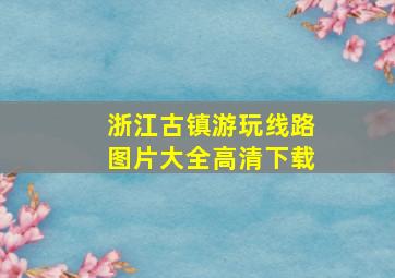 浙江古镇游玩线路图片大全高清下载