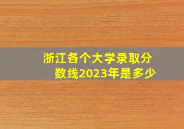 浙江各个大学录取分数线2023年是多少