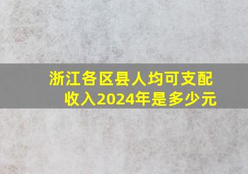 浙江各区县人均可支配收入2024年是多少元