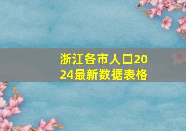 浙江各市人口2024最新数据表格