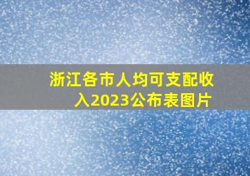 浙江各市人均可支配收入2023公布表图片