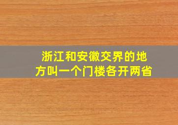 浙江和安徽交界的地方叫一个门楼各开两省