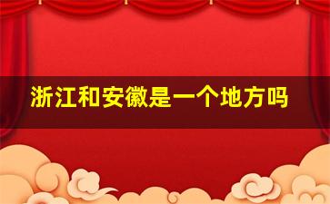 浙江和安徽是一个地方吗