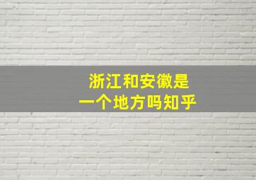 浙江和安徽是一个地方吗知乎