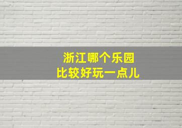 浙江哪个乐园比较好玩一点儿