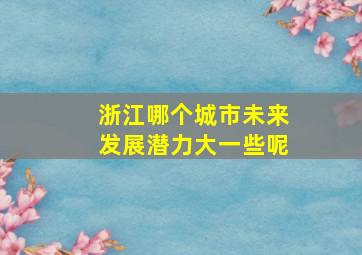 浙江哪个城市未来发展潜力大一些呢