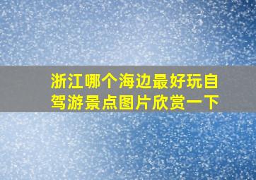 浙江哪个海边最好玩自驾游景点图片欣赏一下