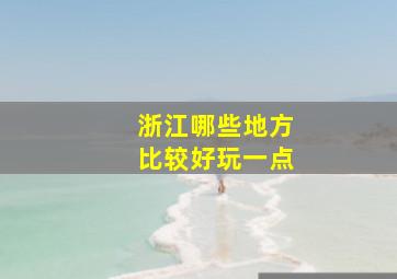 浙江哪些地方比较好玩一点