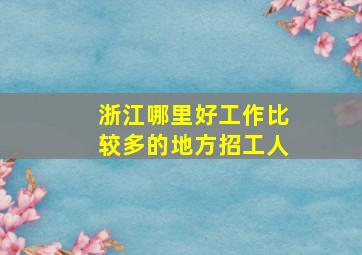 浙江哪里好工作比较多的地方招工人