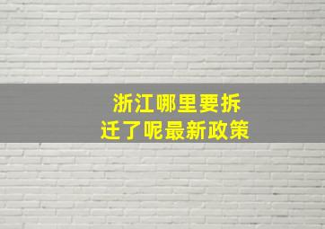 浙江哪里要拆迁了呢最新政策