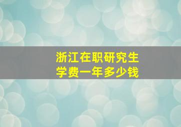 浙江在职研究生学费一年多少钱