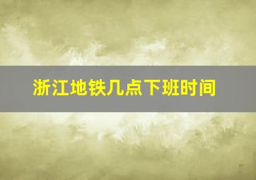 浙江地铁几点下班时间