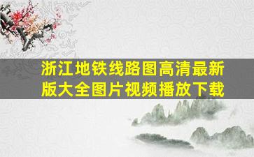 浙江地铁线路图高清最新版大全图片视频播放下载