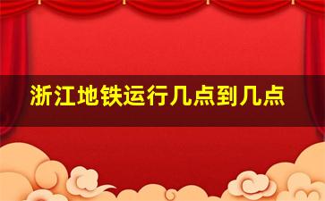 浙江地铁运行几点到几点