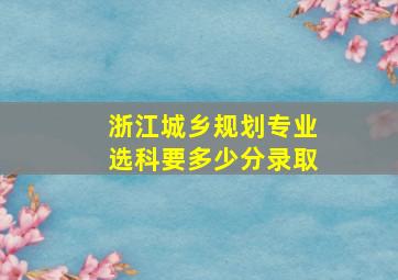 浙江城乡规划专业选科要多少分录取