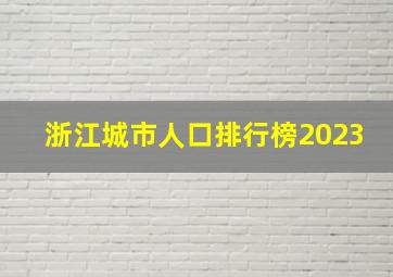 浙江城市人口排行榜2023