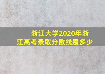 浙江大学2020年浙江高考录取分数线是多少