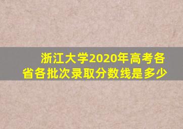 浙江大学2020年高考各省各批次录取分数线是多少