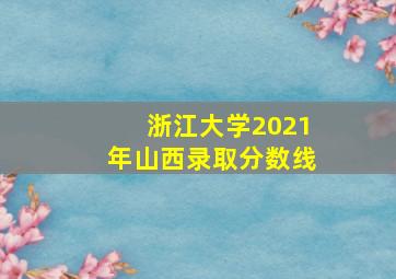 浙江大学2021年山西录取分数线