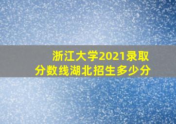 浙江大学2021录取分数线湖北招生多少分