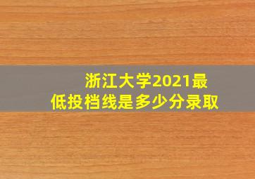 浙江大学2021最低投档线是多少分录取