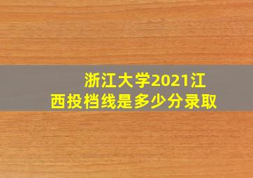 浙江大学2021江西投档线是多少分录取