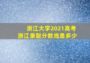 浙江大学2021高考浙江录取分数线是多少