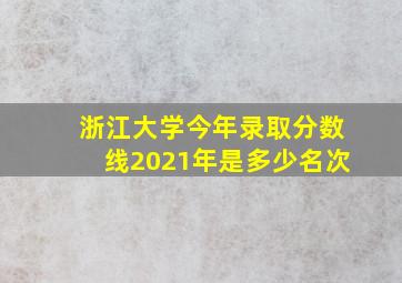 浙江大学今年录取分数线2021年是多少名次