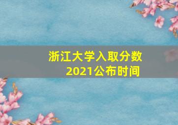 浙江大学入取分数2021公布时间