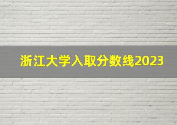 浙江大学入取分数线2023