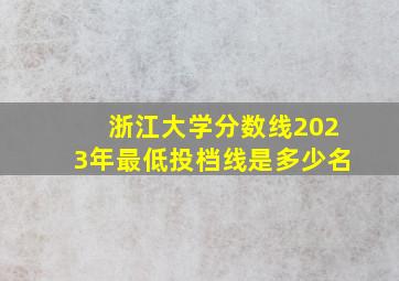 浙江大学分数线2023年最低投档线是多少名