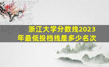 浙江大学分数线2023年最低投档线是多少名次