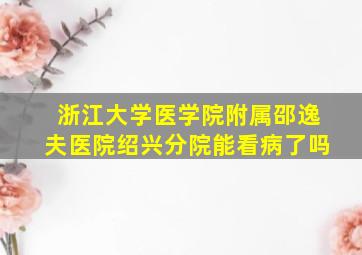 浙江大学医学院附属邵逸夫医院绍兴分院能看病了吗