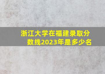 浙江大学在福建录取分数线2023年是多少名