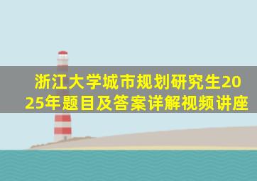 浙江大学城市规划研究生2025年题目及答案详解视频讲座