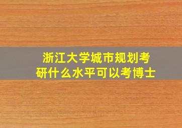 浙江大学城市规划考研什么水平可以考博士