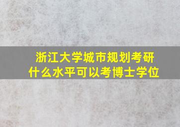 浙江大学城市规划考研什么水平可以考博士学位