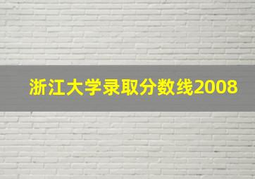 浙江大学录取分数线2008