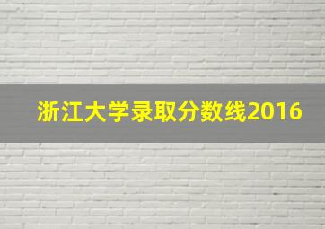 浙江大学录取分数线2016