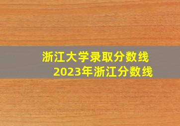 浙江大学录取分数线2023年浙江分数线