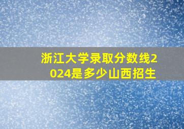 浙江大学录取分数线2024是多少山西招生